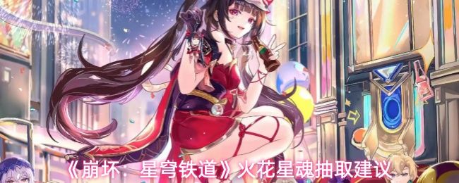 崩坏星穹铁道火花星魂抽哪个好_https://www.wordpress6.com_游戏攻略_第1张