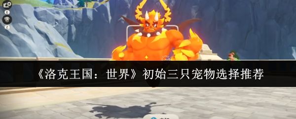 洛克王国世界初始三只宠物怎么选_https://m.wordpress6.com_游戏攻略_第1张
